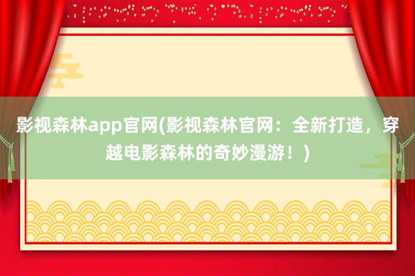 影视森林app官网(影视森林官网：全新打造，穿越电影森林的奇妙漫游！)