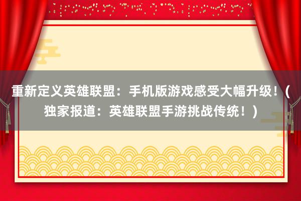 重新定义英雄联盟：手机版游戏感受大幅升级！(独家报道：英雄联盟手游挑战传统！)