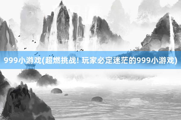 999小游戏(超燃挑战! 玩家必定迷茫的999小游戏)